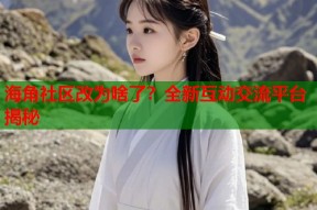 海角社区改为啥了？全新互动交流平台揭秘