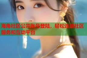 海角社区公共账号登陆，轻松连接社区服务和互动平台