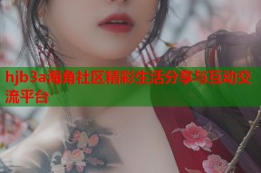 hjb3a海角社区精彩生活分享与互动交流平台