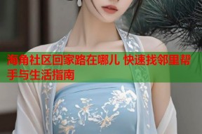 海角社区回家路在哪儿 快速找邻里帮手与生活指南