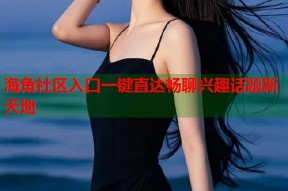 海角社区入口一键直达畅聊兴趣话题新天地