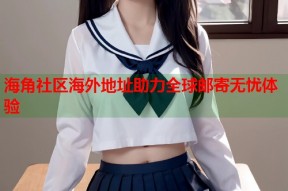 海角社区海外地址助力全球邮寄无忧体验
