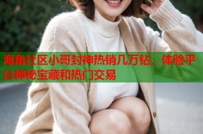 海角社区小哥封神热销几万钻，体验平台神秘宝藏和热门交易