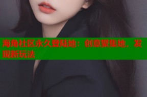 海角社区永久登陆地：创意聚集地，发现新玩法