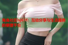 海角社区hj61f：互动分享与生活服务的便捷平台