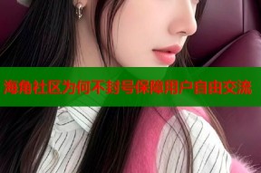 海角社区为何不封号保障用户自由交流
