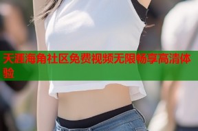 天涯海角社区免费视频无限畅享高清体验
