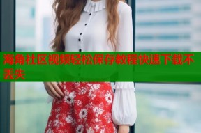 海角社区视频轻松保存教程快速下载不丢失
