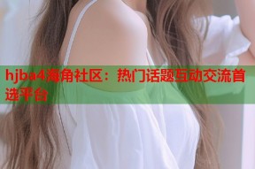 hjba4海角社区：热门话题互动交流首选平台