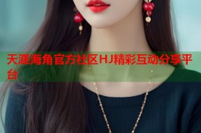 天涯海角官方社区HJ精彩互动分享平台