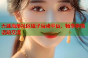 天涯海角社区侄子互动平台，畅享亲情话题交流