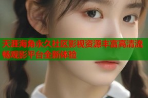 天涯海角永久社区影视资源丰富高清流畅观影平台全新体验