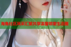 海角社区风采汇聚共享温馨邻里生活圈