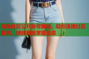 海角社区公共账号登陆，轻松连接社区服务，随时随地掌握信息