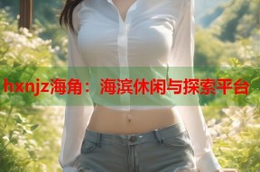 hxnjz海角：海滨休闲与探索平台