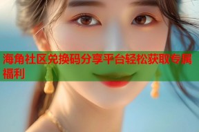 海角社区兑换码分享平台轻松获取专属福利