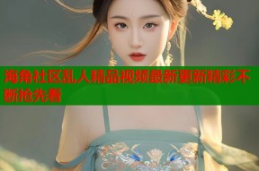 海角社区乱人精品视频最新更新精彩不断抢先看