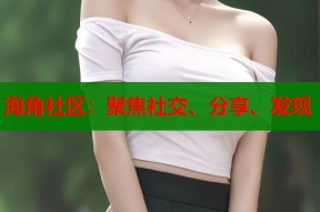 海角社区：聚焦社交、分享、发现