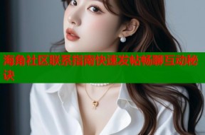 海角社区联系指南快速发帖畅聊互动秘诀