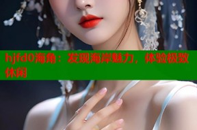hjfd0海角：发现海岸魅力，体验极致休闲