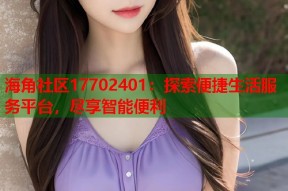 海角社区17702401：探索便捷生活服务平台，尽享智能便利