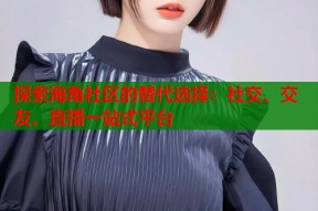 探索海角社区的替代选择：社交、交友、直播一站式平台