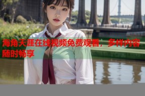 海角天涯在线视频免费观看，多样内容随时畅享