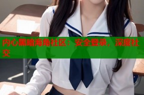 内心黑暗海角社区：安全登录，深度社交
