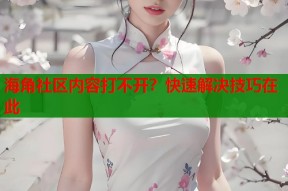 海角社区内容打不开？快速解决技巧在此
