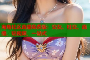 海角社区直播免费版：交友、社交、直播、短视频，一站式