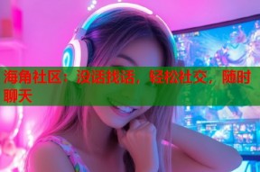 海角社区：没话找话，轻松社交，随时聊天