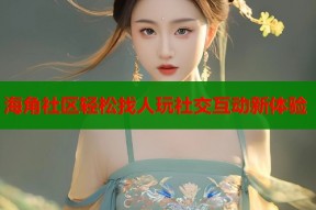 海角社区轻松找人玩社交互动新体验