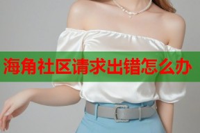 海角社区请求出错怎么办