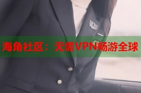 海角社区：无需VPN畅游全球