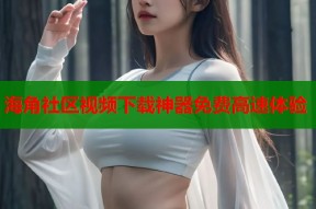 海角社区视频下载神器免费高速体验