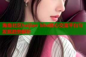 海角社区haijiao bba核心交流平台与发展趋势解析