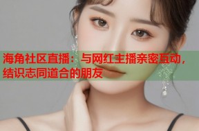 海角社区直播：与网红主播亲密互动，结识志同道合的朋友