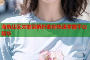 海角社区关键词解析助你快速掌握平台精华