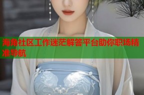 海角社区工作迷茫解答平台助你职场精准导航