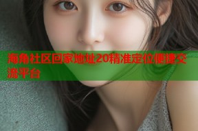 海角社区回家地址20精准定位便捷交流平台