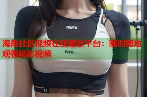 海角社区视频在线播放平台：随时随地观看精彩视频
