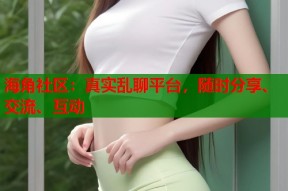 海角社区：真实乱聊平台，随时分享、交流、互动