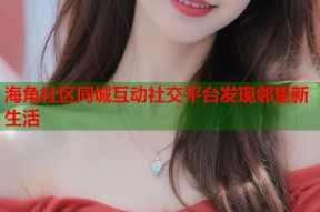 海角社区同城互动社交平台发现邻里新生活