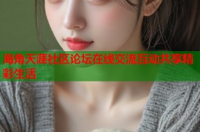 海角天涯社区论坛在线交流互动共享精彩生活