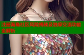 注册海角社区风险揭秘及独家交流功能全解析