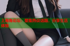 上海角论坛：聚集热议话题，分享生活体验