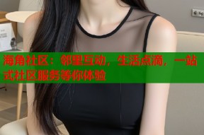 海角社区：邻里互动，生活点滴，一站式社区服务等你体验