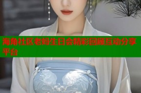 海角社区老妈生日会精彩回顾互动分享平台