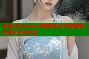 海角社区haijiao视频精选汇聚最新最热原创内容分享