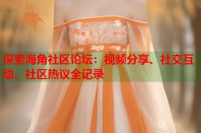 探索海角社区论坛：视频分享、社交互动、社区热议全记录